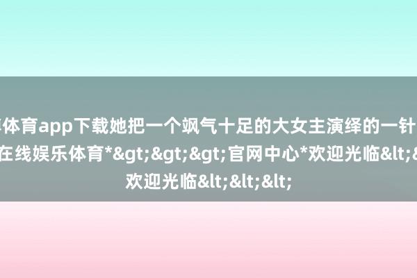 世博体育app下载她把一个飒气十足的大女主演绎的一针见血-*世博在线娱乐体育*>>>官网中心*欢迎光临<<<