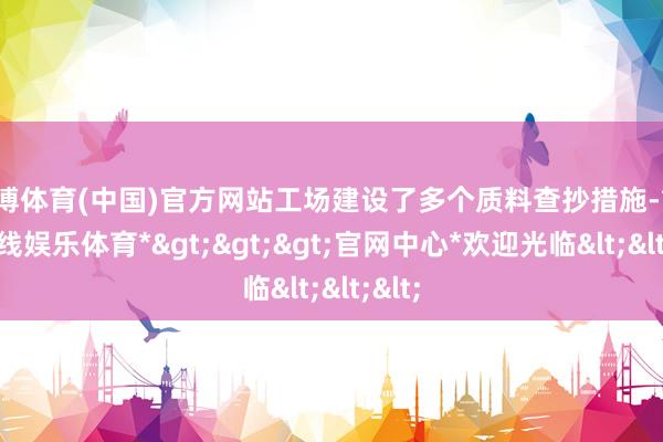 世博体育(中国)官方网站工场建设了多个质料查抄措施-*世博在线娱乐体育*>>>官网中心*欢迎光临<<<