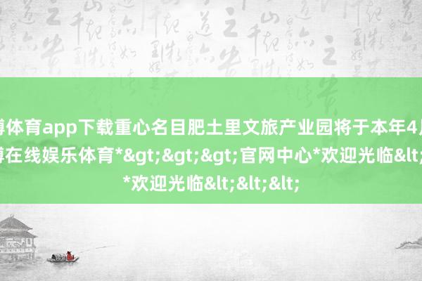 世博体育app下载重心名目肥土里文旅产业园将于本年4月动工-*世博在线娱乐体育*>>>官网中心*欢迎光临<<<