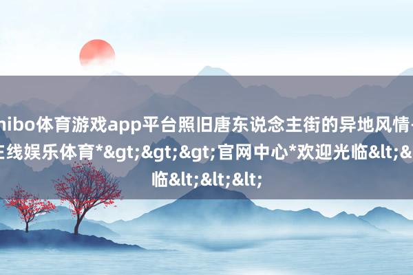 shibo体育游戏app平台照旧唐东说念主街的异地风情-*世博在线娱乐体育*>>>官网中心*欢迎光临<<<