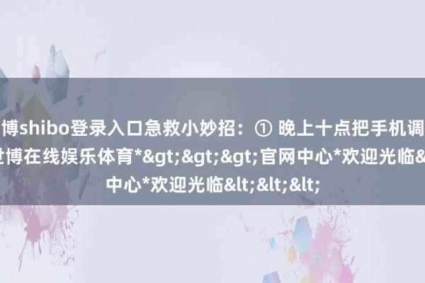 世博shibo登录入口急救小妙招：① 晚上十点把手机调成短长屏-*世博在线娱乐体育*>>>官网中心*欢迎光临<<<