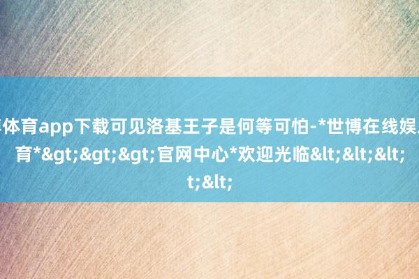 世博体育app下载可见洛基王子是何等可怕-*世博在线娱乐体育*>>>官网中心*欢迎光临<<<