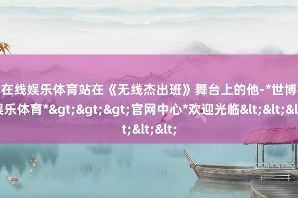 世博在线娱乐体育站在《无线杰出班》舞台上的他-*世博在线娱乐体育*>>>官网中心*欢迎光临<<<