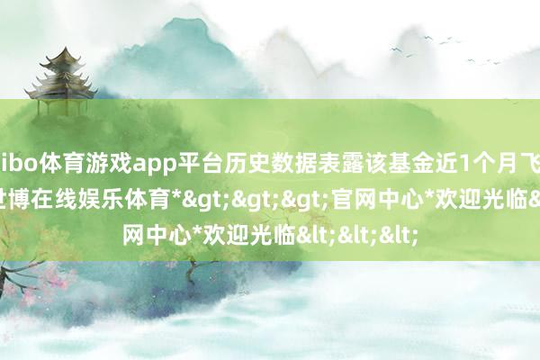 shibo体育游戏app平台历史数据表露该基金近1个月飞腾1.12%-*世博在线娱乐体育*>>>官网中心*欢迎光临<<<