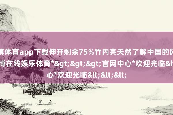 世博体育app下载伸开剩余75%竹内亮天然了解中国的风土情面-*世博在线娱乐体育*>>>官网中心*欢迎光临<<<