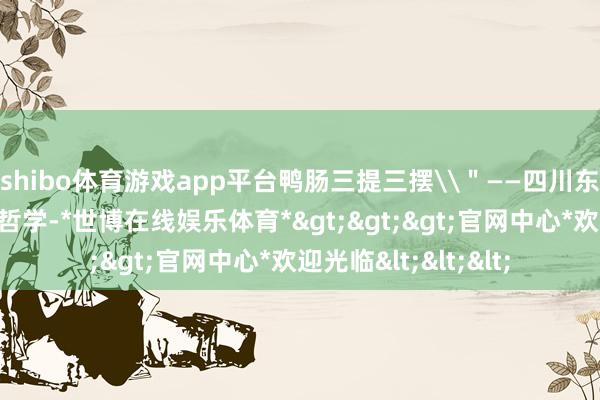 shibo体育游戏app平台鸭肠三提三摆\＂——四川东说念主吃暖锅是门哲学-*世博在线娱乐体育*>>>官网中心*欢迎光临<<<
