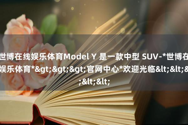 世博在线娱乐体育Model Y 是一款中型 SUV-*世博在线娱乐体育*>>>官网中心*欢迎光临<<<