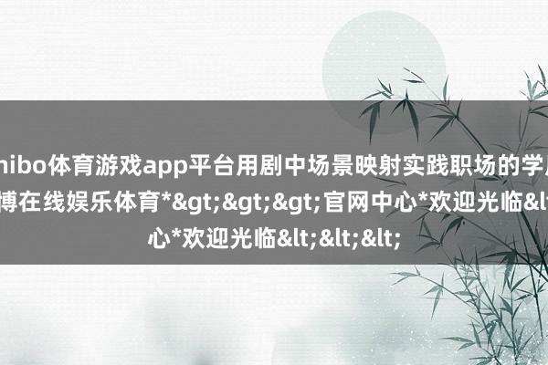 shibo体育游戏app平台用剧中场景映射实践职场的学历讨厌-*世博在线娱乐体育*>>>官网中心*欢迎光临<<<