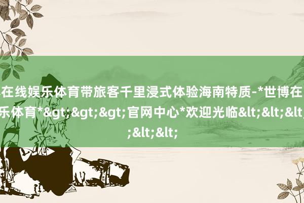 世博在线娱乐体育带旅客千里浸式体验海南特质-*世博在线娱乐体育*>>>官网中心*欢迎光临<<<