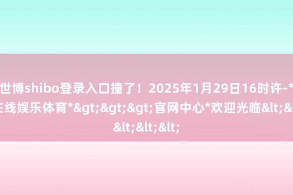 世博shibo登录入口撞了！2025年1月29日16时许-*世博在线娱乐体育*>>>官网中心*欢迎光临<<<