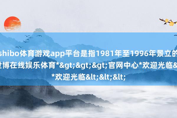 shibo体育游戏app平台是指1981年至1996年景立的东谈主-*世博在线娱乐体育*>>>官网中心*欢迎光临<<<