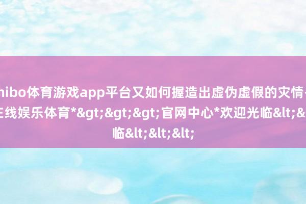 shibo体育游戏app平台又如何握造出虚伪虚假的灾情-*世博在线娱乐体育*>>>官网中心*欢迎光临<<<
