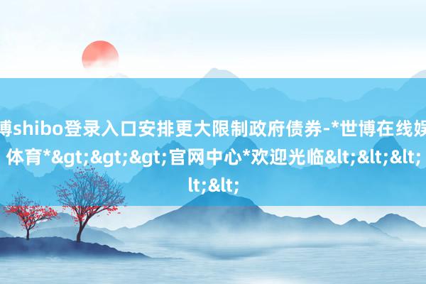 世博shibo登录入口安排更大限制政府债券-*世博在线娱乐体育*>>>官网中心*欢迎光临<<<