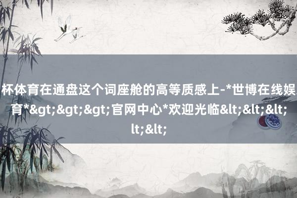 欧洲杯体育在通盘这个词座舱的高等质感上-*世博在线娱乐体育*>>>官网中心*欢迎光临<<<