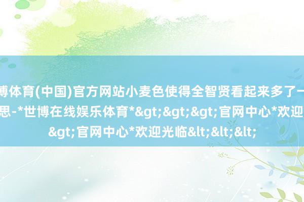世博体育(中国)官方网站小麦色使得全智贤看起来多了一点健康的生态好意思-*世博在线娱乐体育*>>>官网中心*欢迎光临<<<