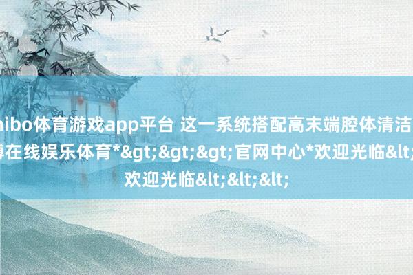 shibo体育游戏app平台 这一系统搭配高末端腔体清洁工艺-*世博在线娱乐体育*>>>官网中心*欢迎光临<<<