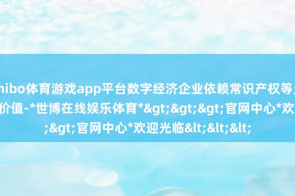 shibo体育游戏app平台数字经济企业依赖常识产权等无形资产合手续创造价值-*世博在线娱乐体育*>>>官网中心*欢迎光临<<<
