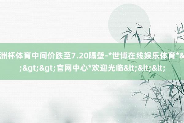 欧洲杯体育中间价跌至7.20隔壁-*世博在线娱乐体育*>>>官网中心*欢迎光临<<<