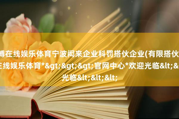 世博在线娱乐体育宁波闳来企业科罚搭伙企业(有限搭伙)-*世博在线娱乐体育*>>>官网中心*欢迎光临<<<