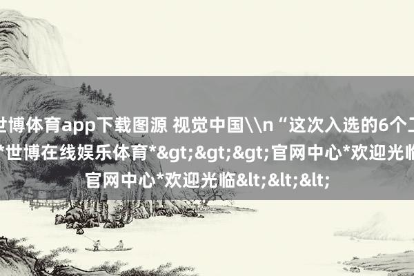 世博体育app下载图源 视觉中国\n“这次入选的6个工业遗产表情-*世博在线娱乐体育*>>>官网中心*欢迎光临<<<