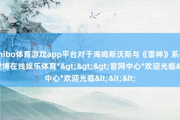 shibo体育游戏app平台对于海姆斯沃斯与《雷神》系列的改日-*世博在线娱乐体育*>>>官网中心*欢迎光临<<<