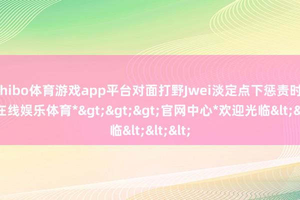 shibo体育游戏app平台对面打野Jwei淡定点下惩责时-*世博在线娱乐体育*>>>官网中心*欢迎光临<<<