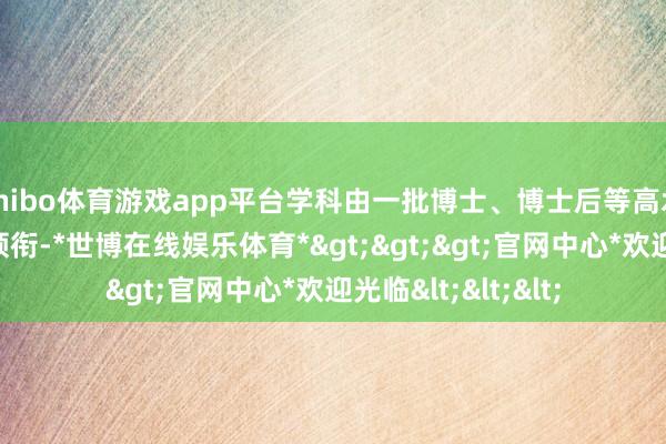 shibo体育游戏app平台学科由一批博士、博士后等高水平学术东谈主才领衔-*世博在线娱乐体育*>>>官网中心*欢迎光临<<<