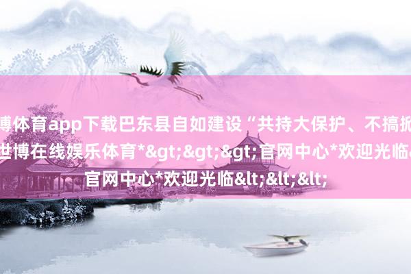 世博体育app下载巴东县自如建设“共持大保护、不搞掀开辟”理念-*世博在线娱乐体育*>>>官网中心*欢迎光临<<<