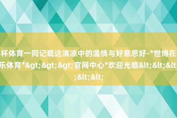 欧洲杯体育一同记载这清凉中的温情与好意思好-*世博在线娱乐体育*>>>官网中心*欢迎光临<<<