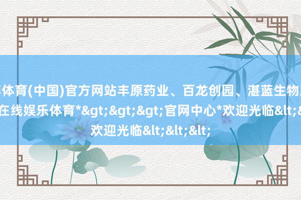 世博体育(中国)官方网站丰原药业、百龙创园、湛蓝生物跟涨-*世博在线娱乐体育*>>>官网中心*欢迎光临<<<