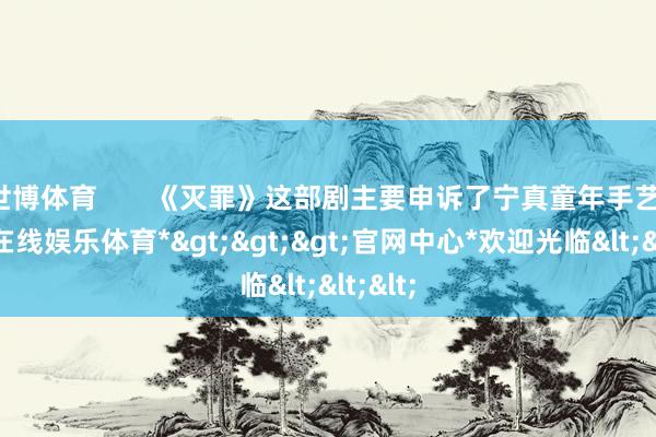 世博体育       《灭罪》这部剧主要申诉了宁真童年手艺-*世博在线娱乐体育*>>>官网中心*欢迎光临<<<