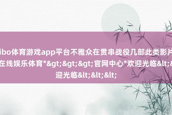 shibo体育游戏app平台不雅众在贯串战役几部此类影片后-*世博在线娱乐体育*>>>官网中心*欢迎光临<<<