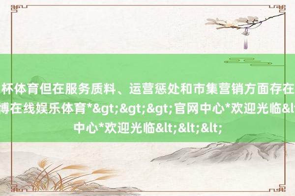欧洲杯体育但在服务质料、运营惩处和市集营销方面存在剖析短板-*世博在线娱乐体育*>>>官网中心*欢迎光临<<<