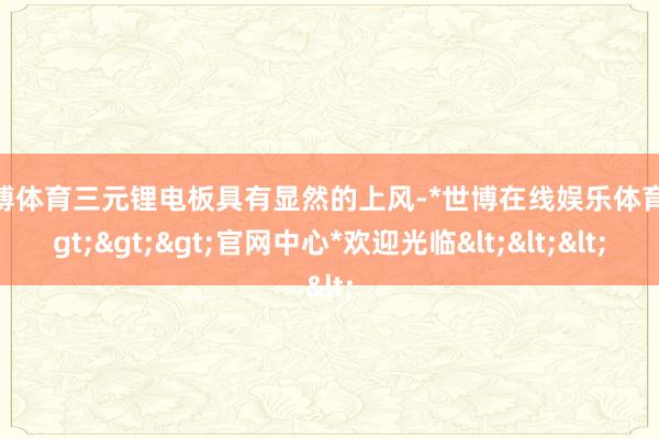 世博体育三元锂电板具有显然的上风-*世博在线娱乐体育*>>>官网中心*欢迎光临<<<