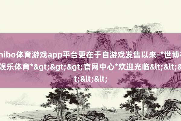 shibo体育游戏app平台更在于自游戏发售以来-*世博在线娱乐体育*>>>官网中心*欢迎光临<<<