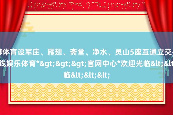 世博体育设军庄、雁翅、斋堂、净水、灵山5座互通立交-*世博在线娱乐体育*>>>官网中心*欢迎光临<<<