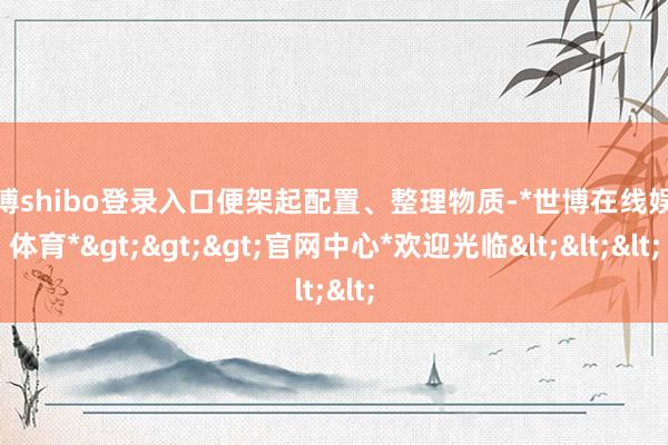 世博shibo登录入口便架起配置、整理物质-*世博在线娱乐体育*>>>官网中心*欢迎光临<<<