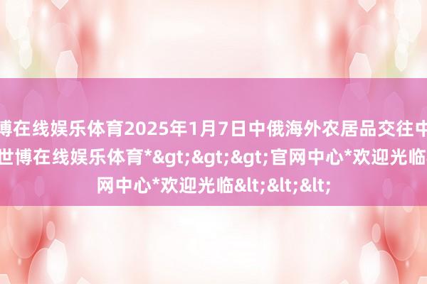 世博在线娱乐体育2025年1月7日中俄海外农居品交往中心价钱行情-*世博在线娱乐体育*>>>官网中心*欢迎光临<<<