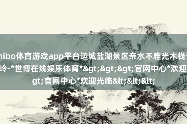 shibo体育游戏app平台运城盐湖景区亲水不雅光木栈说念迎来了客流岑岭-*世博在线娱乐体育*>>>官网中心*欢迎光临<<<