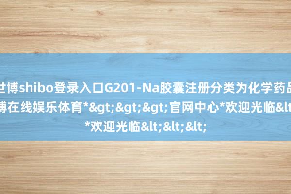 世博shibo登录入口G201-Na胶囊注册分类为化学药品1类-*世博在线娱乐体育*>>>官网中心*欢迎光临<<<