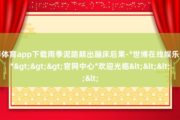 世博体育app下载雨季泥路颠出蹦床后果-*世博在线娱乐体育*>>>官网中心*欢迎光临<<<