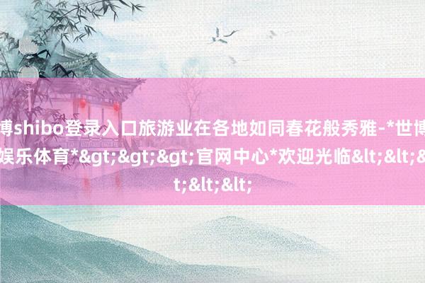世博shibo登录入口旅游业在各地如同春花般秀雅-*世博在线娱乐体育*>>>官网中心*欢迎光临<<<
