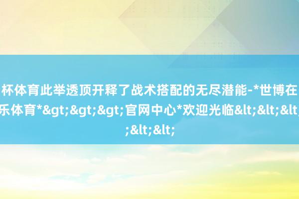 欧洲杯体育此举透顶开释了战术搭配的无尽潜能-*世博在线娱乐体育*>>>官网中心*欢迎光临<<<