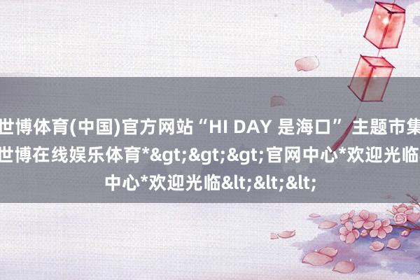 世博体育(中国)官方网站“HI DAY 是海口” 主题市集创意全都-*世博在线娱乐体育*>>>官网中心*欢迎光临<<<
