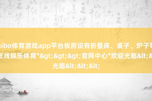 shibo体育游戏app平台板房设有折叠床、桌子、炉子等-*世博在线娱乐体育*>>>官网中心*欢迎光临<<<