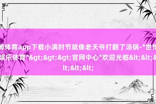 世博体育app下载小满时节就像老天爷打翻了汤锅-*世博在线娱乐体育*>>>官网中心*欢迎光临<<<