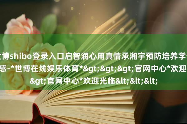 世博shibo登录入口启智润心用真情承湘宇预防培养学生的遭殃感和职责感-*世博在线娱乐体育*>>>官网中心*欢迎光临<<<