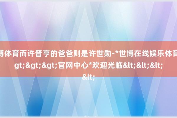 世博体育而许晋亨的爸爸则是许世勋-*世博在线娱乐体育*>>>官网中心*欢迎光临<<<