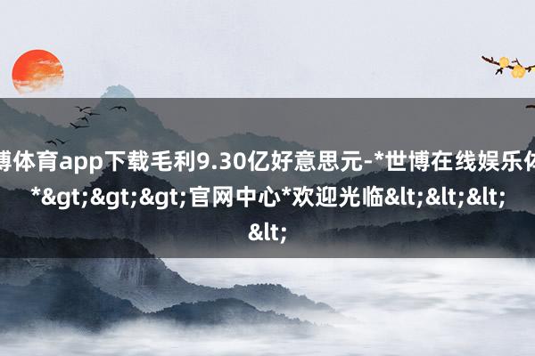 世博体育app下载毛利9.30亿好意思元-*世博在线娱乐体育*>>>官网中心*欢迎光临<<<