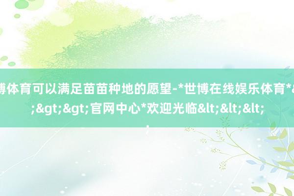 世博体育可以满足苗苗种地的愿望-*世博在线娱乐体育*>>>官网中心*欢迎光临<<<